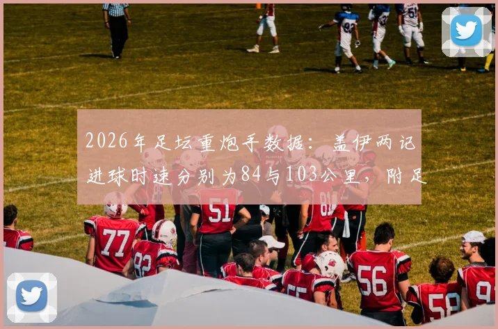 2026年足坛重炮手数据：盖伊两记进球时速分别为84与103公里，附足球射门球速测量方法解析