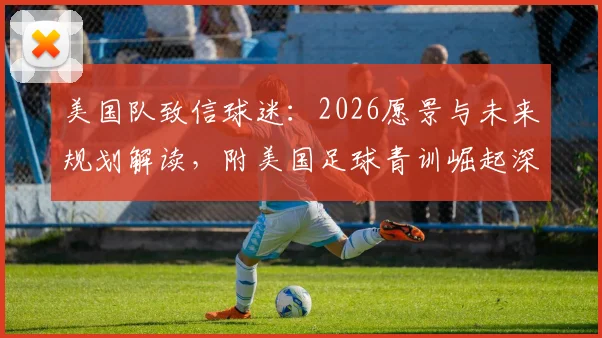 美国队致信球迷：2026愿景与未来规划解读，附美国足球青训崛起深度分析