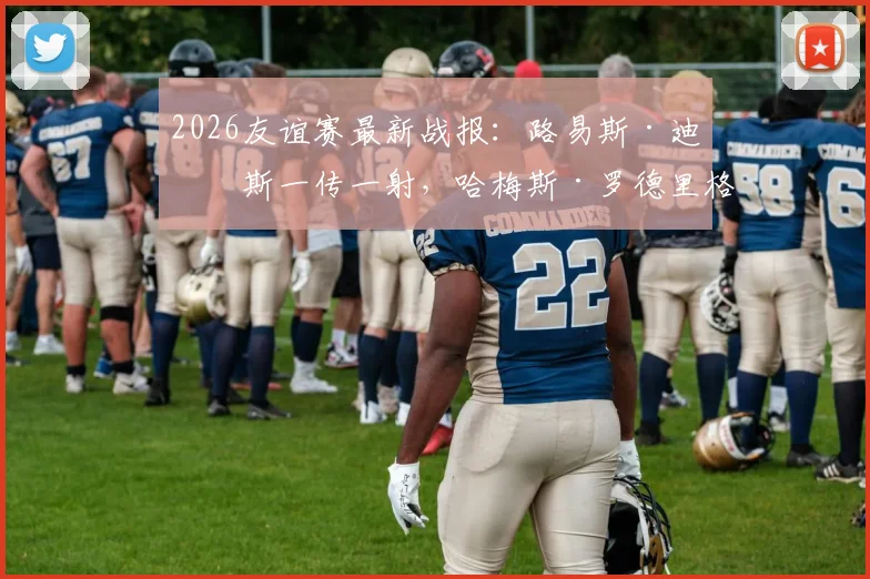 2026友谊赛最新战报：路易斯·迪亚斯一传一射，哈梅斯·罗德里格斯送助攻，哥伦比亚3-1轻取哥斯达黎加