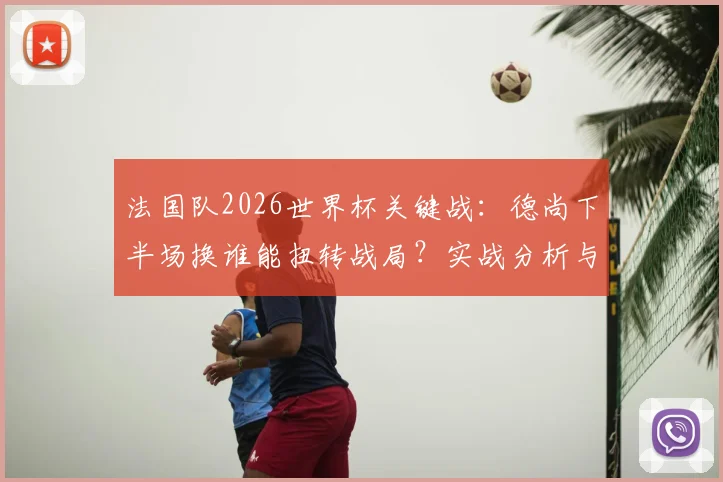 法国队2026世界杯关键战:德尚下半场换谁能扭转战局?实战分析与阵容选择指南