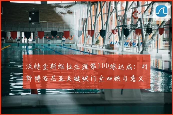 沃特金斯维拉生涯第100球达成：对阵博洛尼亚关键破门全回顾与意义解析