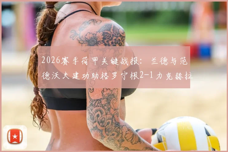 2026赛季荷甲关键战报：兰德与范德沃夫建功助格罗宁根2-1力克赫拉克勒斯，赛后深度复盘与积分影响解读