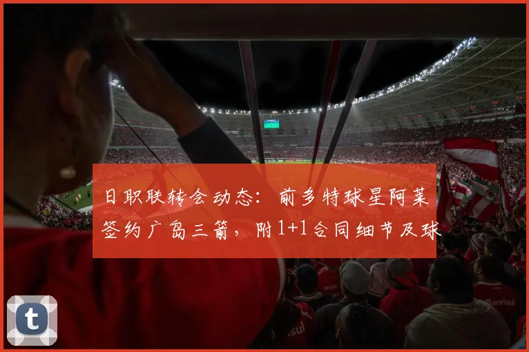 日职联转会动态:前多特球星阿莱签约广岛三箭,附1+1合同细节及球队引援分析