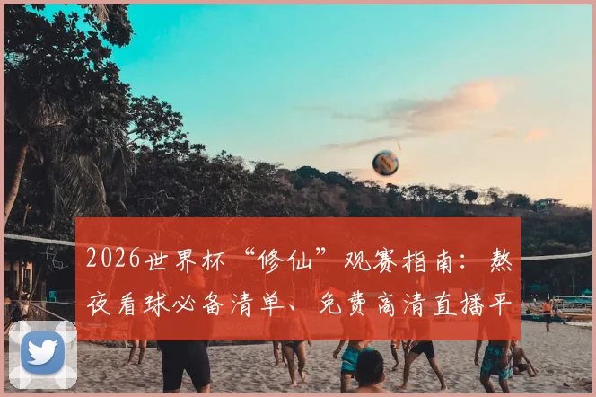 2026世界杯“修仙”观赛指南：熬夜看球必备清单、免费高清直播平台推荐及不扰民方案