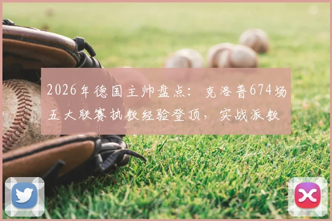 2026年德国主帅盘点：克洛普674场五大联赛执教经验登顶，实战派教头如何塑造现代足球战术格局？