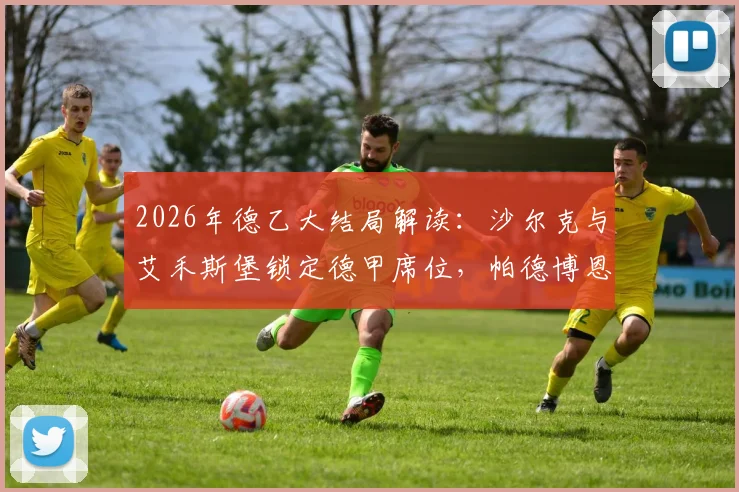 2026年德乙大结局解读:沙尔克与艾禾斯堡锁定德甲席位,帕德博恩附加赛对阵分析及未来前景展望