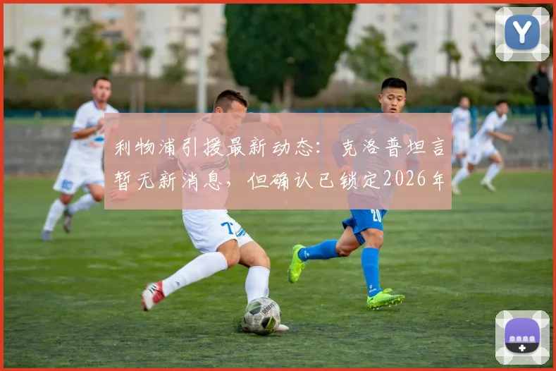 利物浦引援最新动态：克洛普坦言暂无新消息，但确认已锁定2026年关键目标