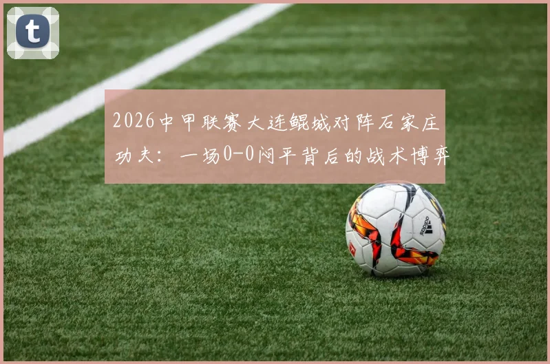 2026中甲联赛大连鲲城对阵石家庄功夫：一场0-0闷平背后的战术博弈与阵容解析