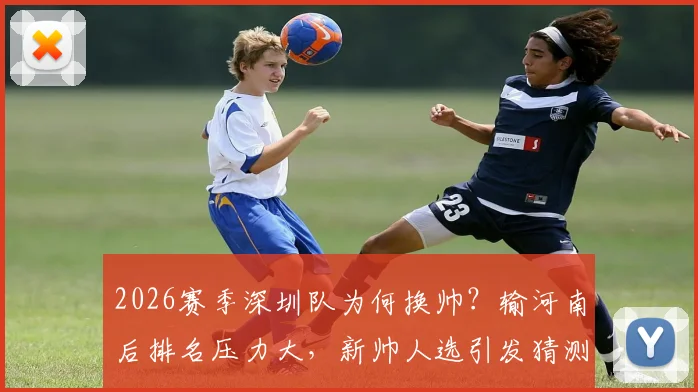 2026赛季深圳队为何换帅？输河南后排名压力大，新帅人选引发猜测