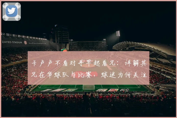 卡卢卢不看对手早起看兄：详解其兄在华球队与比赛，球迷为何关注家人动态