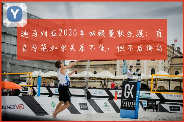 迪马利亚2026年回顾曼联生涯：直言与范加尔关系不佳，但不后悔当初加盟决定