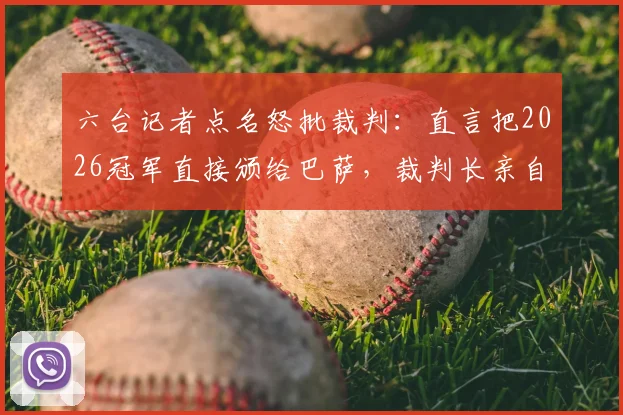六台记者点名怒批裁判：直言把2026冠军直接颁给巴萨，裁判长亲自颁奖引争议