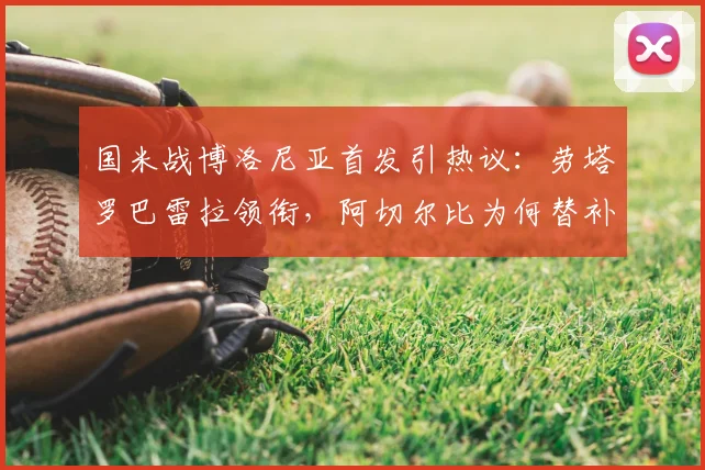 国米战博洛尼亚首发引热议:劳塔罗巴雷拉领衔,阿切尔比为何替补?附最新战术预测
