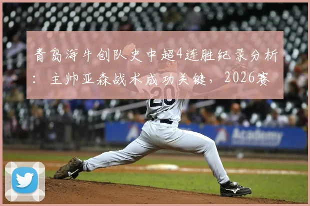 青岛海牛创队史中超4连胜纪录分析:主帅亚森战术成功关键,2026赛季保级前景如何?