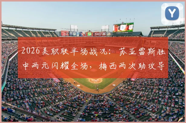 2026美职联半场战况：苏亚雷斯独中两元闪耀全场，梅西两次助攻导演进球大戏，迈阿密国际与费城联合上演4-4进球盛宴