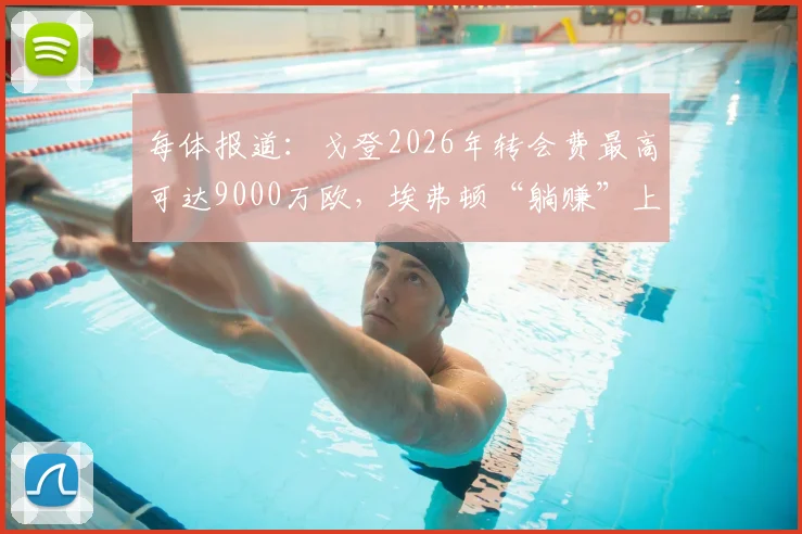 每体报道：戈登2026年转会费最高可达9000万欧，埃弗顿“躺赚”上千万欧转会分成内幕