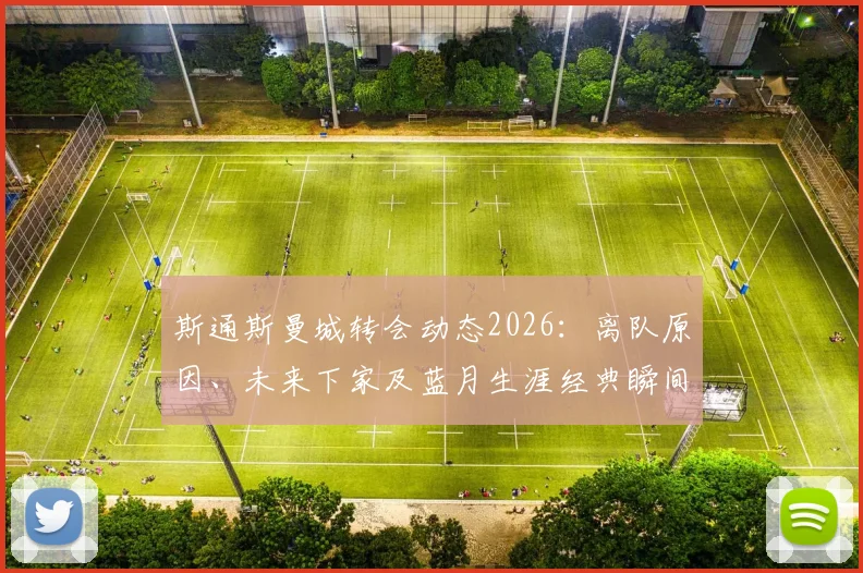 斯通斯曼城转会动态2026：离队原因、未来下家及蓝月生涯经典瞬间全回顾