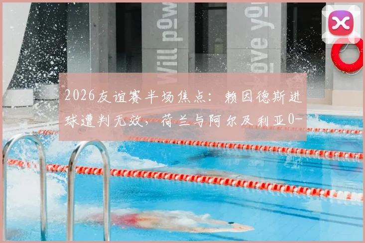 2026友谊赛半场焦点：赖因德斯进球遭判无效，荷兰与阿尔及利亚0-0陷入僵局，半场技术统计与争议解读