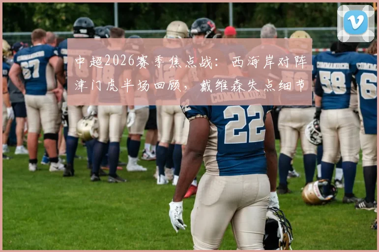中超2026赛季焦点战：西海岸对阵津门虎半场回顾，戴维森失点细节与内尔松扳平进球全解析