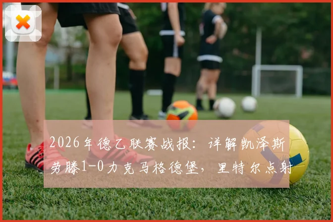 2026年德乙联赛战报:详解凯泽斯劳滕1-0力克马格德堡,里特尔点射制胜全过程与赛后积分影响