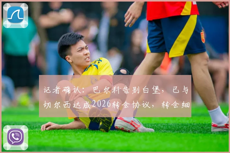 记者确认：巴尔科告别白堡，已与切尔西达成2026转会协议，转会细节与未来展望全解析
