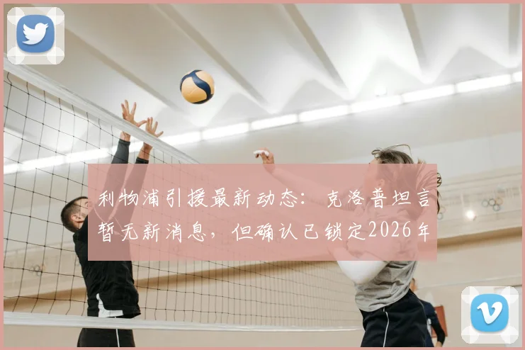 利物浦引援最新动态：克洛普坦言暂无新消息，但确认已锁定2026年关键目标