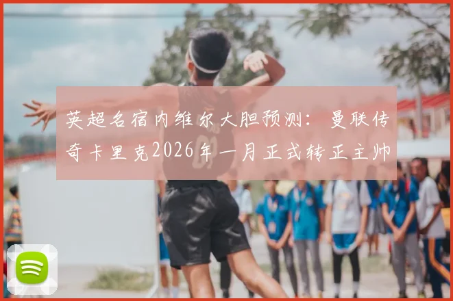 英超名宿内维尔大胆预测：曼联传奇卡里克2026年一月正式转正主帅，临时带队成绩已获高度认可