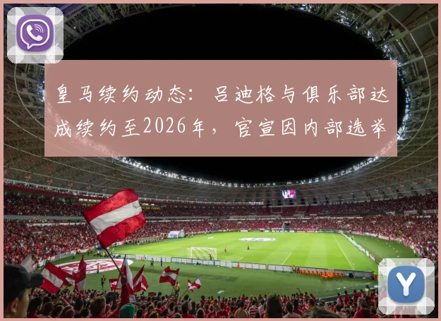 皇马续约动态：吕迪格与俱乐部达成续约至2026年，官宣因内部选举推迟，德天空独家确认