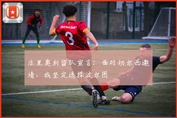 法里奥利留队宣言：面对切尔西邀请，我坚定选择波尔图