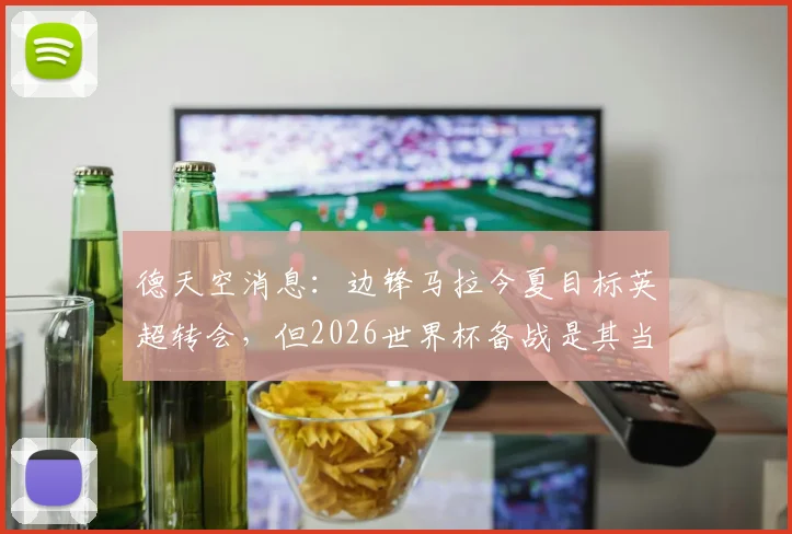 德天空消息:边锋马拉今夏目标英超转会,但2026世界杯备战是其当前首要任务