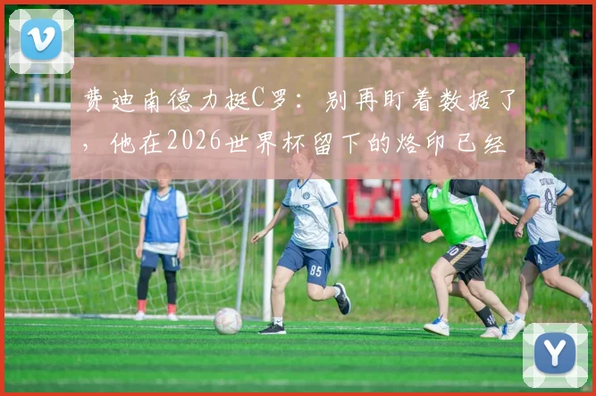 费迪南德力挺C罗：别再盯着数据了，他在2026世界杯留下的烙印已经足够说明一切