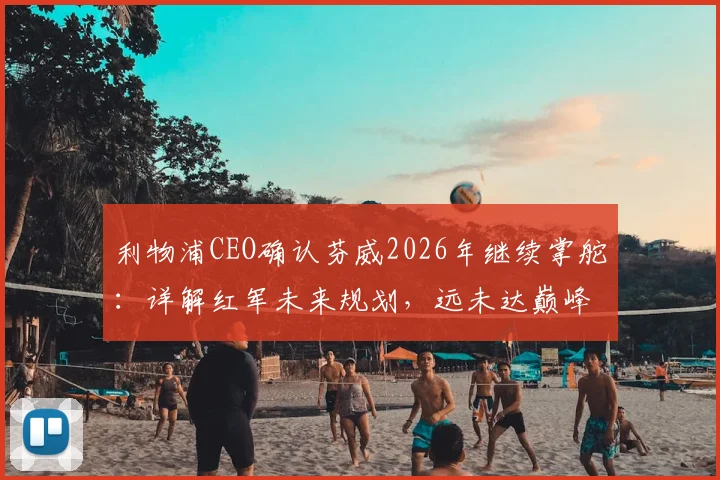 利物浦CEO确认芬威2026年继续掌舵:详解红军未来规划,远未达巅峰阵容如何补强?