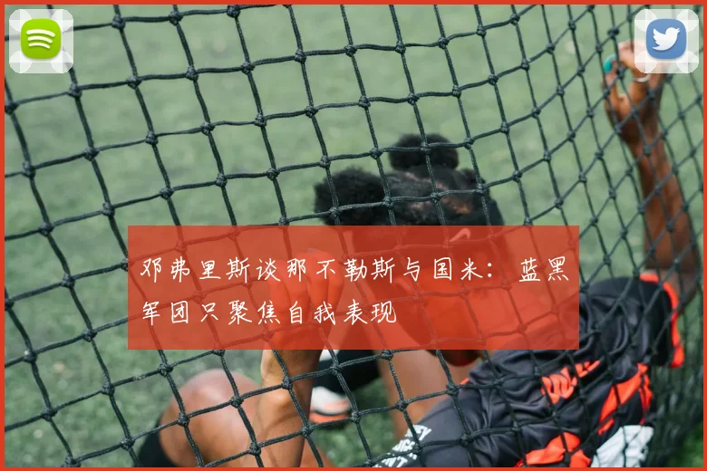 邓弗里斯谈那不勒斯与国米：蓝黑军团只聚焦自我表现