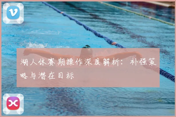 湖人休赛期操作深度解析：补强策略与潜在目标