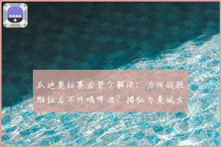 瓜迪奥拉赛后禁令解读：为何战胜维拉后不许喝啤酒？揭秘与曼城女队共同庆祝细节