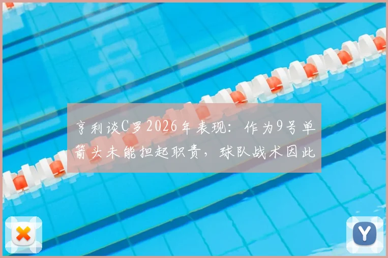 亨利谈C罗2026年表现：作为9号单箭头未能担起职责，球队战术因此受损，现代中锋作用引热议