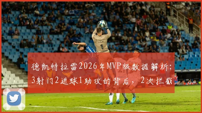 德凯特拉雷2026年MVP级数据解析：3射门2进球1助攻的背后，2次拦截彰显全能表现