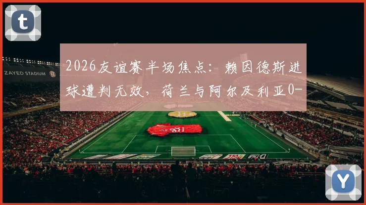 2026友谊赛半场焦点：赖因德斯进球遭判无效，荷兰与阿尔及利亚0-0陷入僵局，半场技术统计与争议解读