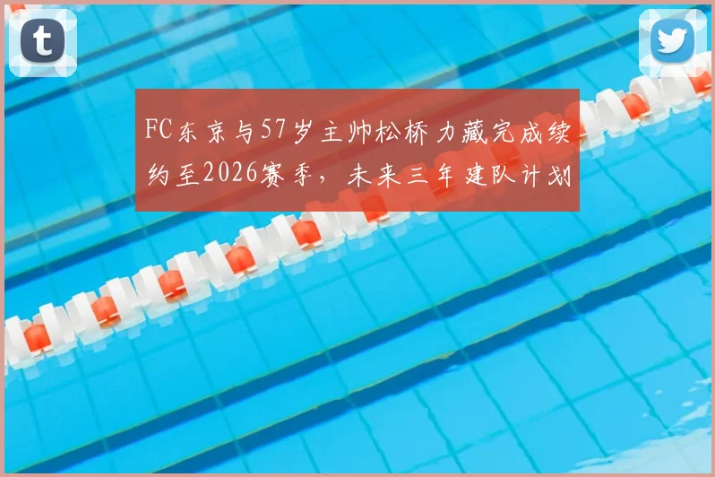 FC东京与57岁主帅松桥力藏完成续约至2026赛季,未来三年建队计划公布