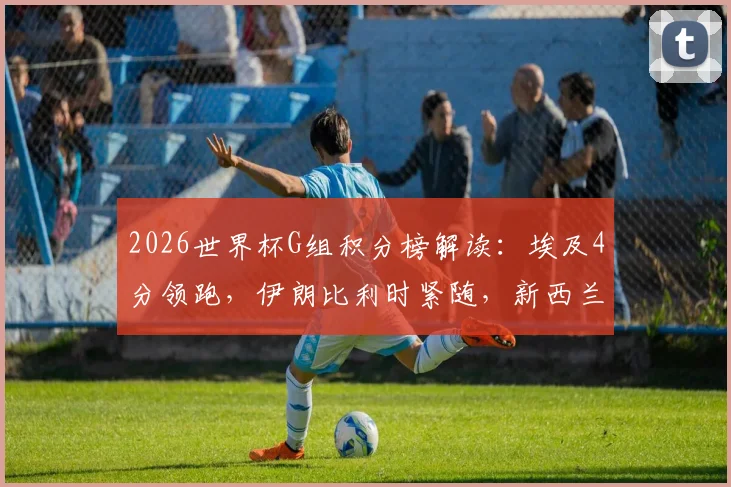 2026世界杯G组积分榜解读：埃及4分领跑，伊朗比利时紧随，新西兰如何破局？附出线形势分析