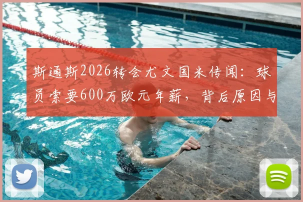 斯通斯2026转会尤文国米传闻：球员索要600万欧元年薪，背后原因与交易难点分析