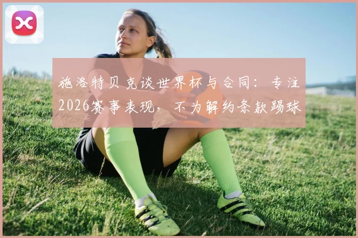 施洛特贝克谈世界杯与合同:专注2026赛事表现,不为解约条款踢球