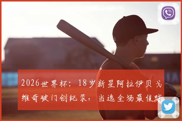 2026世界杯:18岁新星阿拉伊贝戈维奇破门创纪录,当选全场最佳球员背后的故事