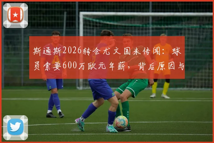 斯通斯2026转会尤文国米传闻：球员索要600万欧元年薪，背后原因与交易难点分析