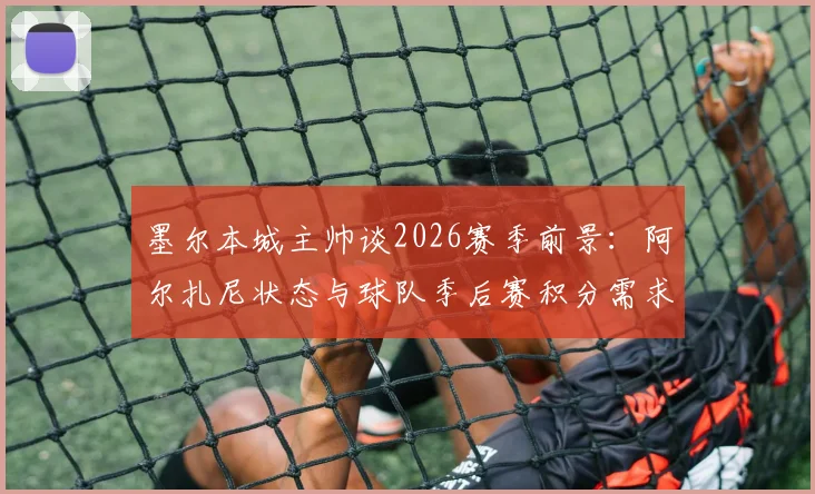 墨尔本城主帅谈2026赛季前景:阿尔扎尼状态与球队季后赛积分需求解析