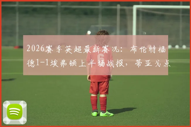 2026赛季英超最新赛况：布伦特福德1-1埃弗顿上半场战报，蒂亚戈点球贝托破门亮点解读