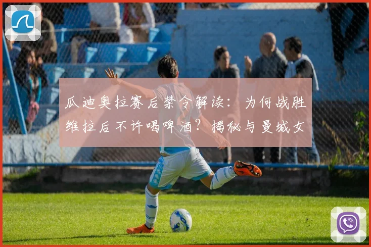 瓜迪奥拉赛后禁令解读：为何战胜维拉后不许喝啤酒？揭秘与曼城女队共同庆祝细节