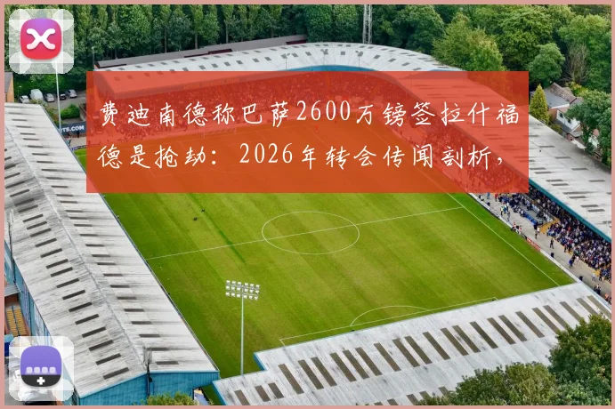 费迪南德称巴萨2600万镑签拉什福德是抢劫：2026年转会传闻剖析，浅析球员当前价值与曼联态度