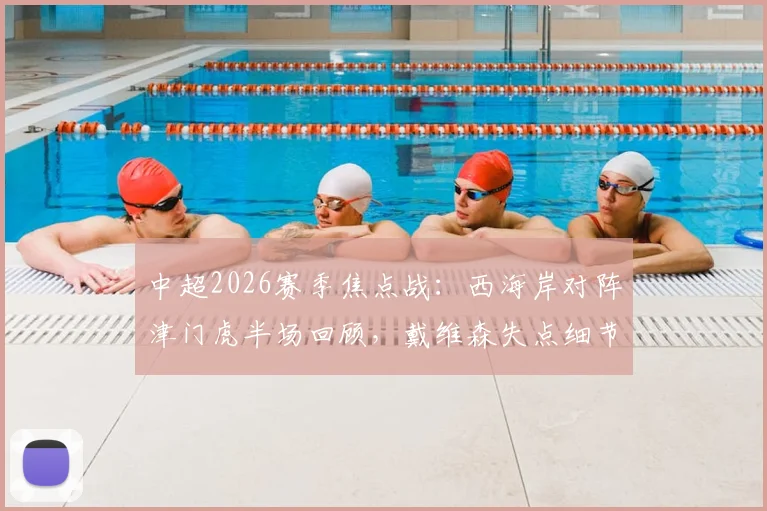 中超2026赛季焦点战：西海岸对阵津门虎半场回顾，戴维森失点细节与内尔松扳平进球全解析