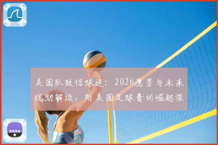 美国队致信球迷：2026愿景与未来规划解读，附美国足球青训崛起深度分析